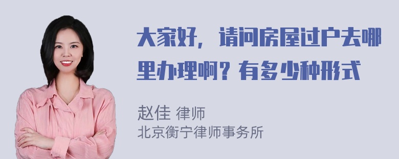 大家好，请问房屋过户去哪里办理啊？有多少种形式