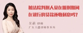 被法院判刑人员在服刑期间在银行的贷款还收利息吗？