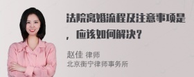 法院离婚流程及注意事项是，应该如何解决？