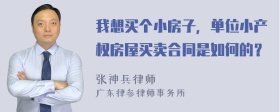 我想买个小房子，单位小产权房屋买卖合同是如何的？