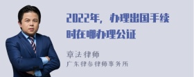 2022年，办理出国手续时在哪办理公证