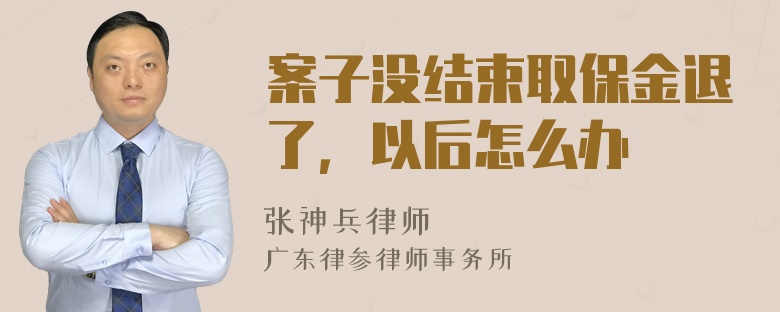 案子没结束取保金退了，以后怎么办