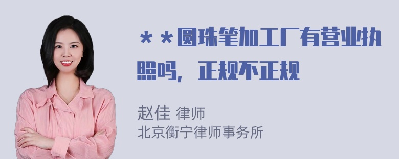 ＊＊圆珠笔加工厂有营业执照吗，正规不正规