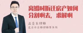 离婚时拆迁房产如何分割啊去，求解啊