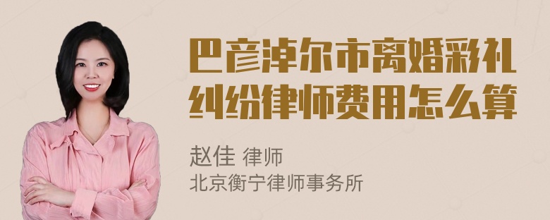 巴彦淖尔市离婚彩礼纠纷律师费用怎么算