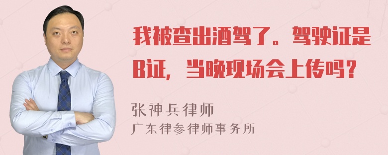 我被查出酒驾了。驾驶证是B证，当晚现场会上传吗？