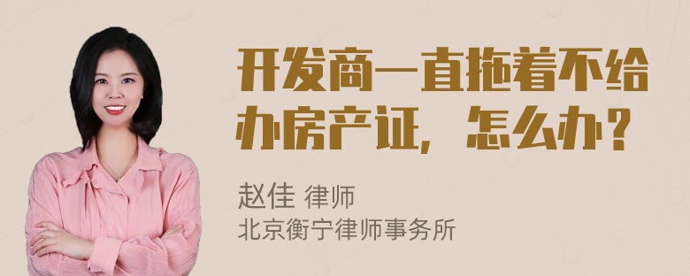 开发商一直拖着不给办房产证，怎么办？