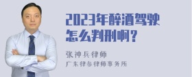 2023年醉酒驾驶怎么判刑啊？