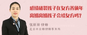 感情破裂孩子在女方养俩年离婚离婚孩子会给女方吗？