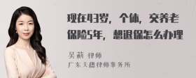 现在43岁，个体，交养老保险5年，想退保怎么办理