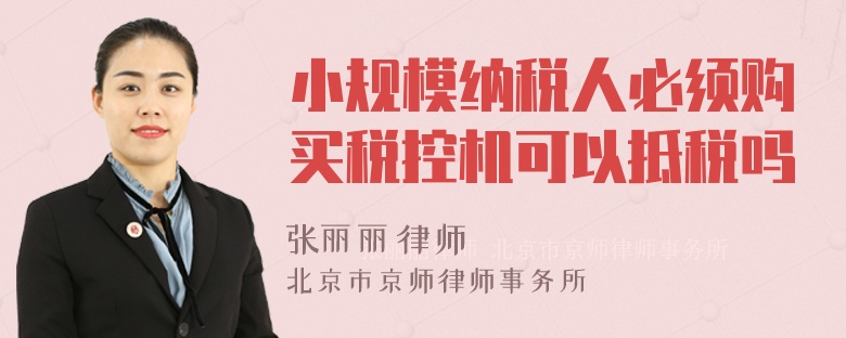 小规模纳税人必须购买税控机可以抵税吗