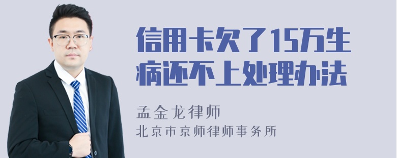 信用卡欠了15万生病还不上处理办法