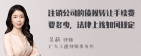 注销公司的债权转让手续费要多少，法律上该如何规定