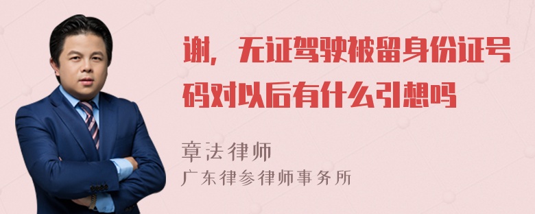 谢，无证驾驶被留身份证号码对以后有什么引想吗