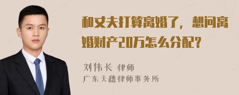 和丈夫打算离婚了，想问离婚财产20万怎么分配？