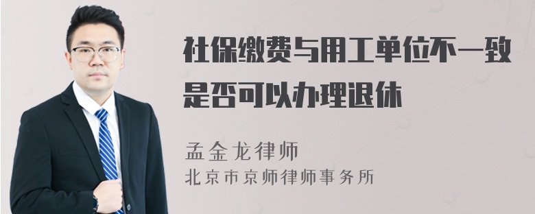 社保缴费与用工单位不一致是否可以办理退休