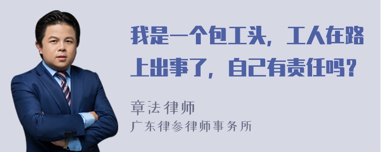 我是一个包工头，工人在路上出事了，自己有责任吗？