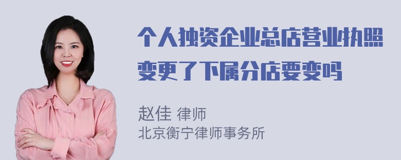 个人独资企业总店营业执照变更了下属分店要变吗