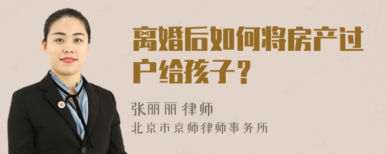 离婚后如何将房产过户给孩子？