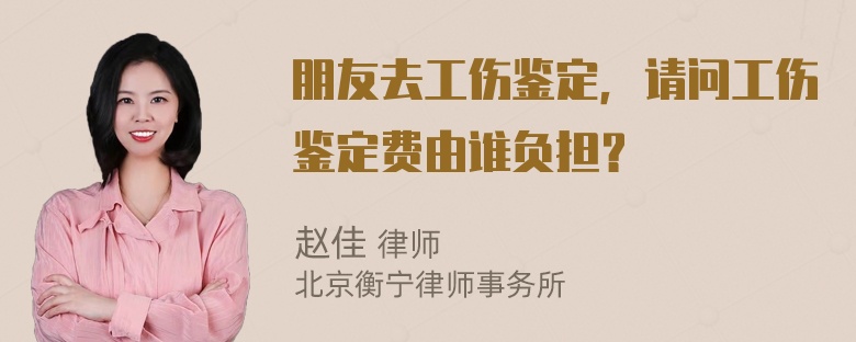 朋友去工伤鉴定，请问工伤鉴定费由谁负担？