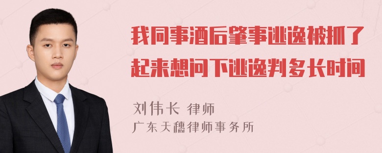 我同事酒后肇事逃逸被抓了起来想问下逃逸判多长时间