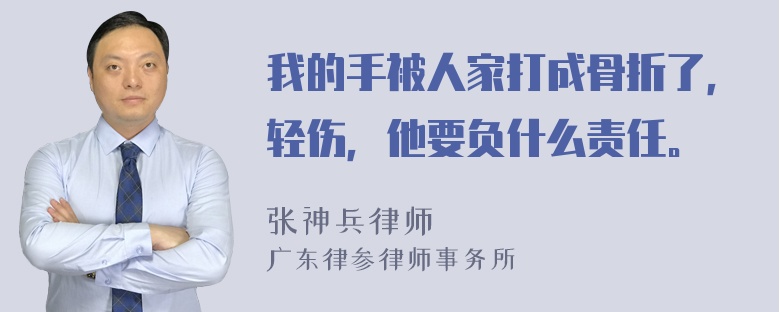 我的手被人家打成骨折了，轻伤，他要负什么责任。