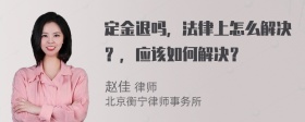 定金退吗，法律上怎么解决？，应该如何解决？