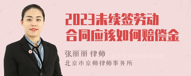 2023未续签劳动合同应该如何赔偿金