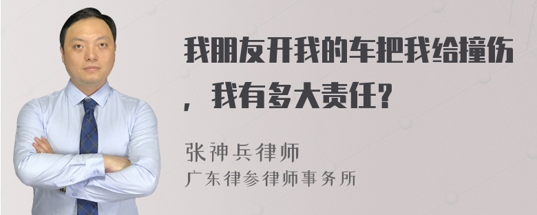 我朋友开我的车把我给撞伤，我有多大责任？