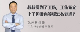 叔叔受到了工伤，工伤认定上了但没有等级怎么处理？