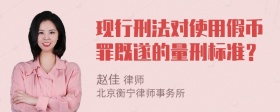 现行刑法对使用假币罪既遂的量刑标准？