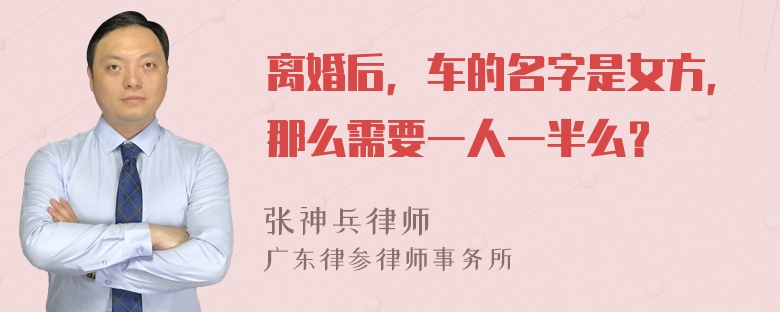 离婚后，车的名字是女方，那么需要一人一半么？