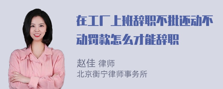 在工厂上班辞职不批还动不动罚款怎么才能辞职