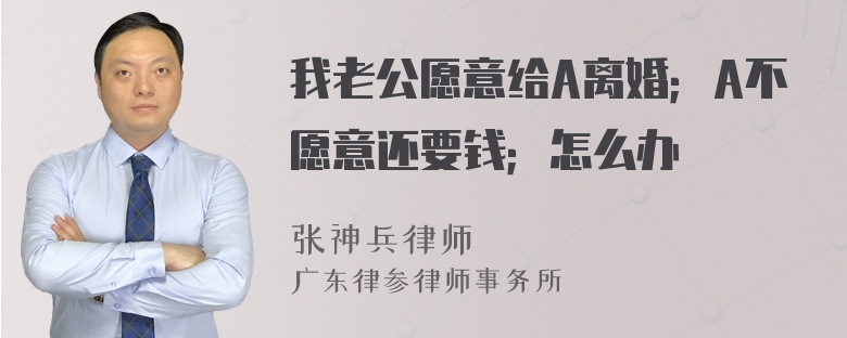 我老公愿意给A离婚；A不愿意还要钱；怎么办