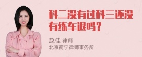 科二没有过科三还没有练车退吗？