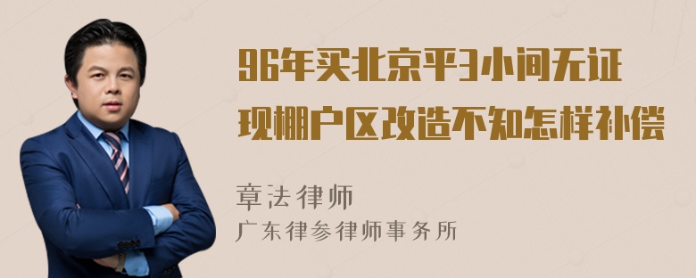 96年买北京平3小间无证现棚户区改造不知怎样补偿