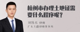 杭州市办理土地证需要什么程序呢？