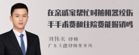 在亲戚家帮忙时被机器绞伤手手术费和住院费能报销吗