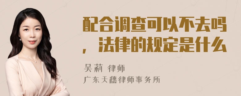 配合调查可以不去吗，法律的规定是什么