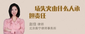 啇场失火由什么人承担责任