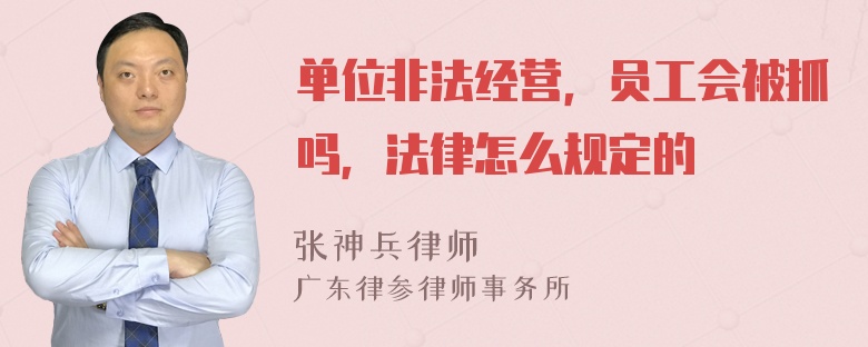 单位非法经营，员工会被抓吗，法律怎么规定的