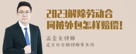 2023解除劳动合同被外包怎样赔偿！