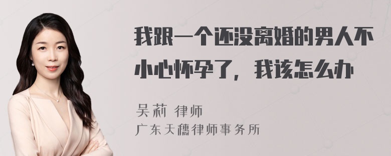 我跟一个还没离婚的男人不小心怀孕了，我该怎么办