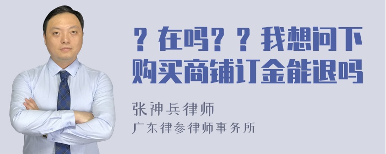 ？在吗？？我想问下购买商铺订金能退吗