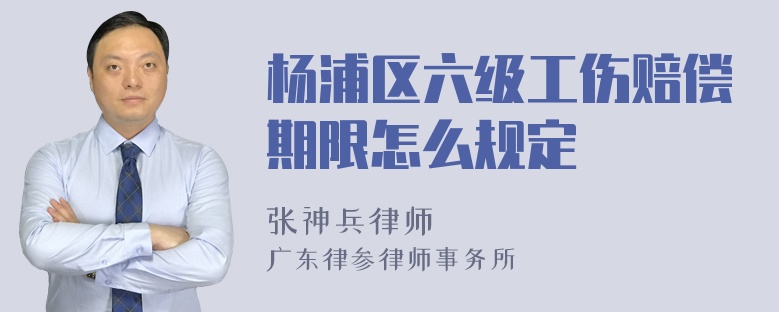 杨浦区六级工伤赔偿期限怎么规定