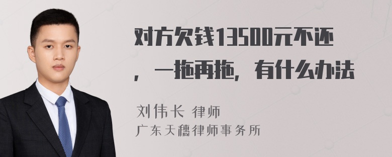 对方欠钱13500元不还，一拖再拖，有什么办法