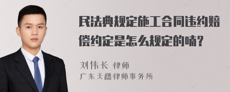 民法典规定施工合同违约赔偿约定是怎么规定的喃？