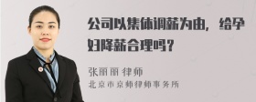 公司以集体调薪为由，给孕妇降薪合理吗？