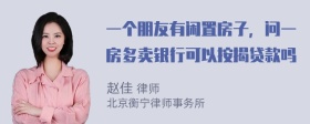 一个朋友有闲置房子，问一房多卖银行可以按揭贷款吗