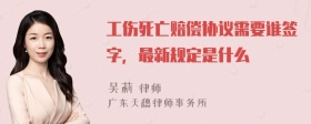 工伤死亡赔偿协议需要谁签字，最新规定是什么